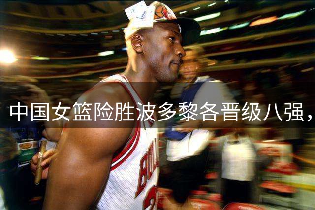 中国女篮险胜波多黎各晋级八强，郑薇提出关键建议