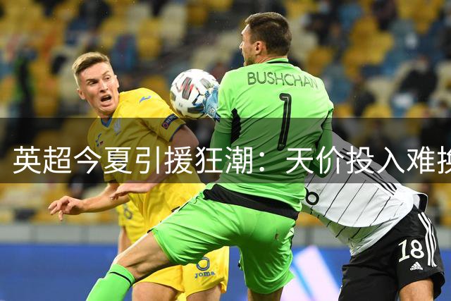 英超今夏引援狂潮：天价投入难换赛场优势